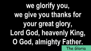 we glorify you,
we give you thanks for
your great glory,
Lord God, heavenly King,
O God, almighty Father.
The Gloria
 