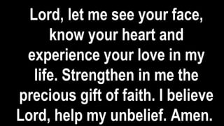Lord, let me see your face,
know your heart and
experience your love in my
life. Strengthen in me the
precious gift of faith. I believe
Lord, help my unbelief. Amen.
 