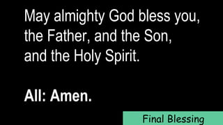 May almighty God bless you,
the Father, and the Son,
and the Holy Spirit.
All: Amen.
Final Blessing
 