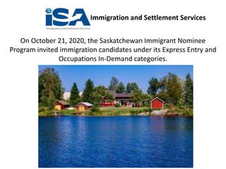 Immigration and Settlement Services
On October 21, 2020, the Saskatchewan Immigrant Nominee
Program invited immigration candidates under its Express Entry and
Occupations In-Demand categories.
 