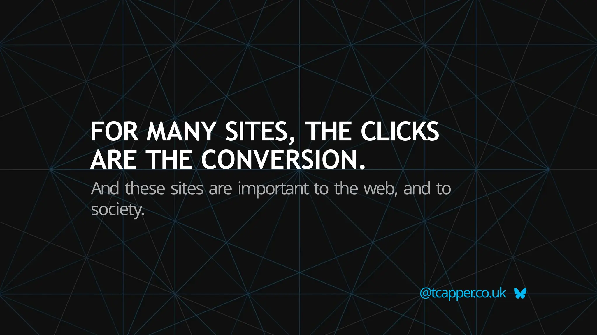FOR MANY SITES, THE CLICKS
ARE THE CONVERSION.
And these sites are important to the web, and to
society.
@tcapper
.co.uk
 