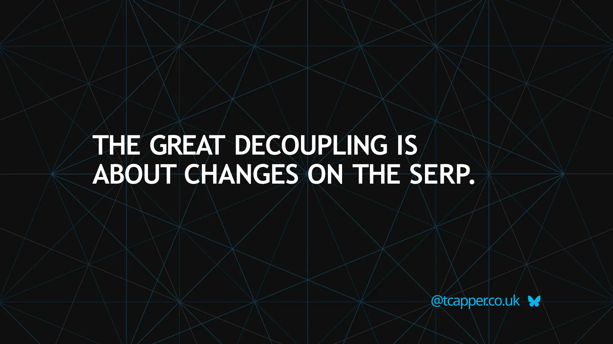 THE GREAT DECOUPLING IS
ABOUT CHANGES ON THE SERP.
@tcapper
.co.uk
 
