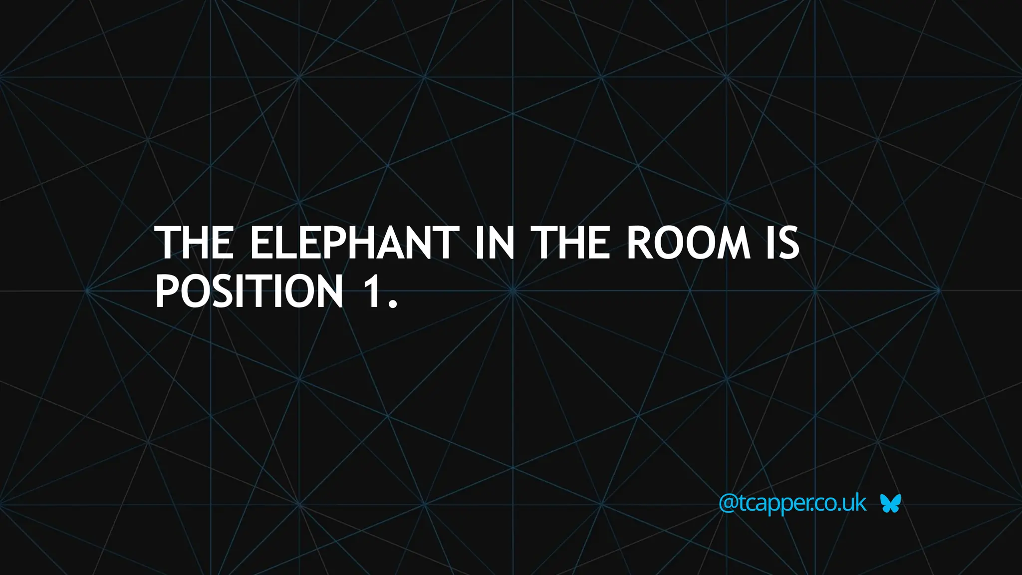 THE ELEPHANT IN THE ROOM IS
POSITION 1.
@tcapper
.co.uk
 