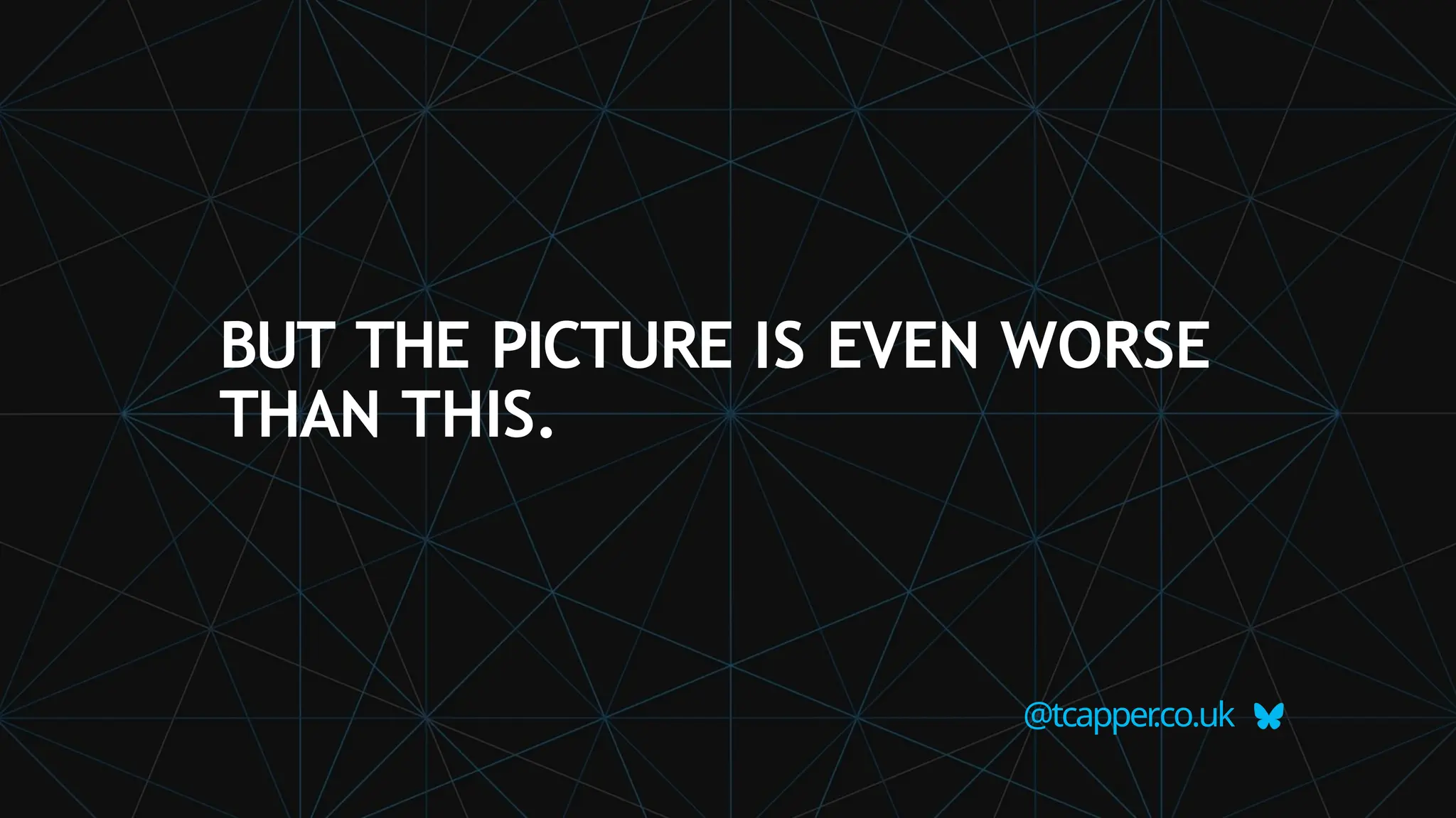 @tcapper
.co.uk
BUT THE PICTURE IS EVEN WORSE
THAN THIS.
 