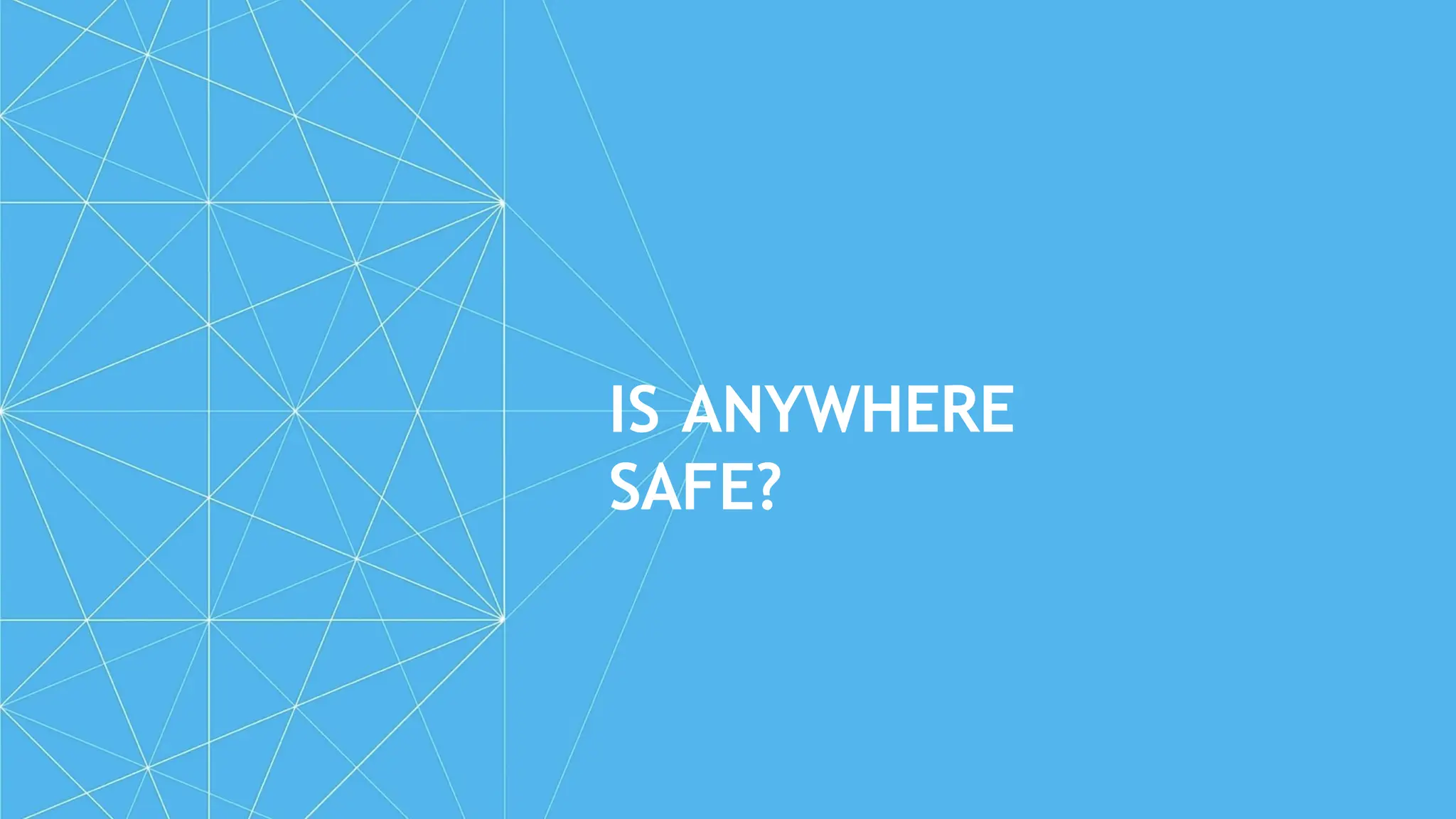 IS ANYWHERE
SAFE?
 