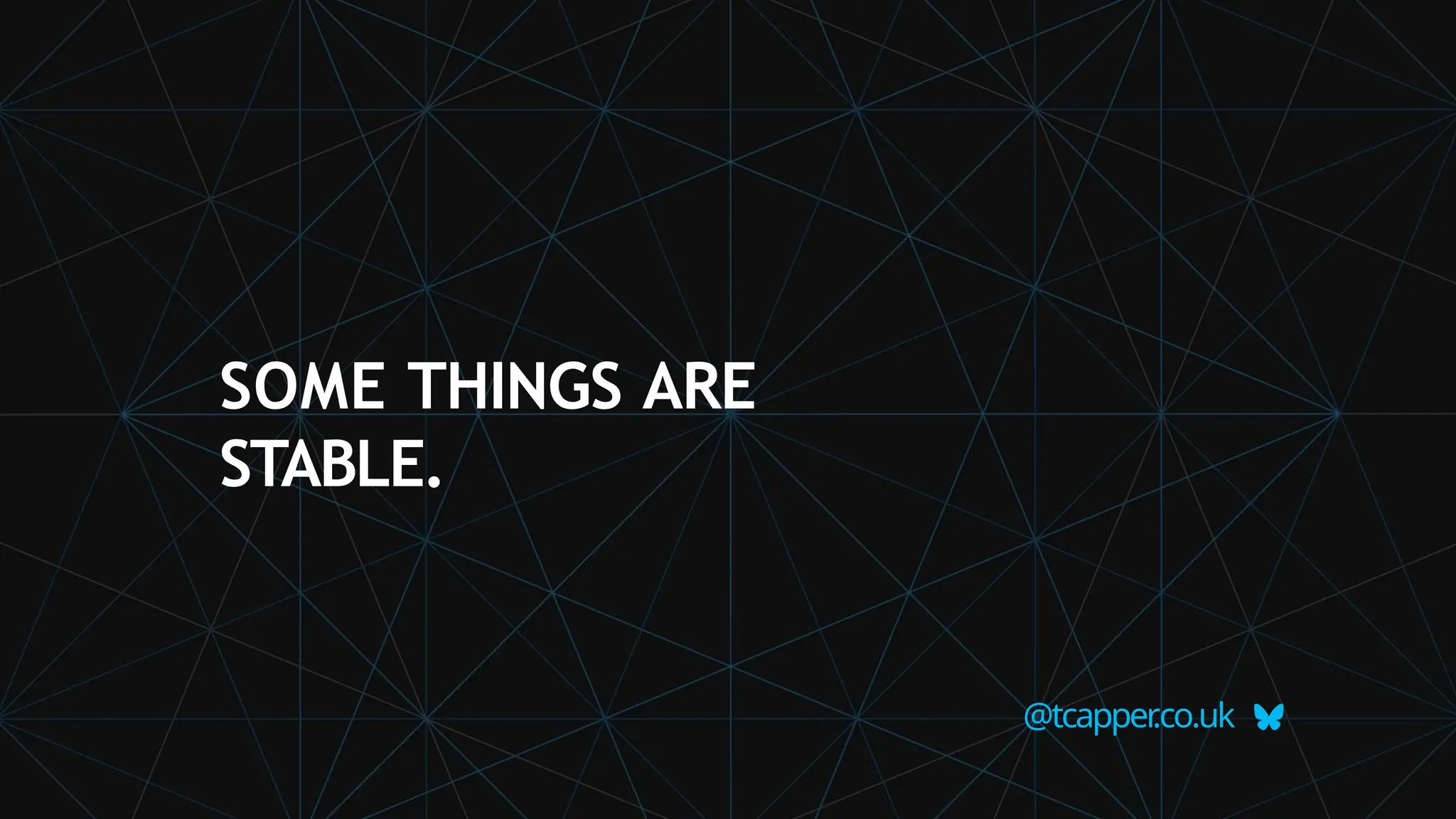 @tcapper
.co.uk
SOME THINGS ARE
STABLE.
 