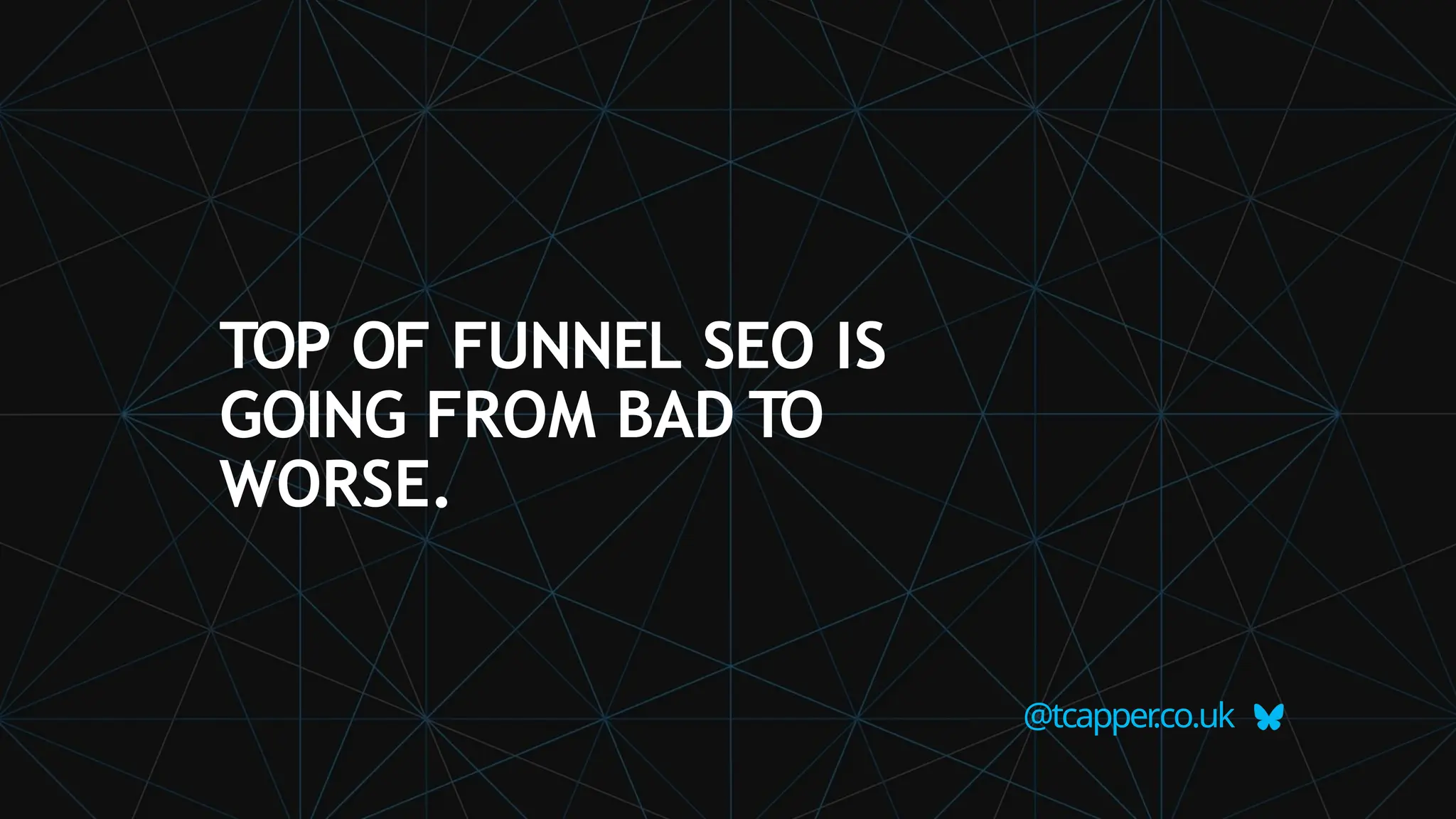 TOP OF FUNNEL SEO IS
GOING FROM BAD TO
WORSE.
@tcapper
.co.uk
 