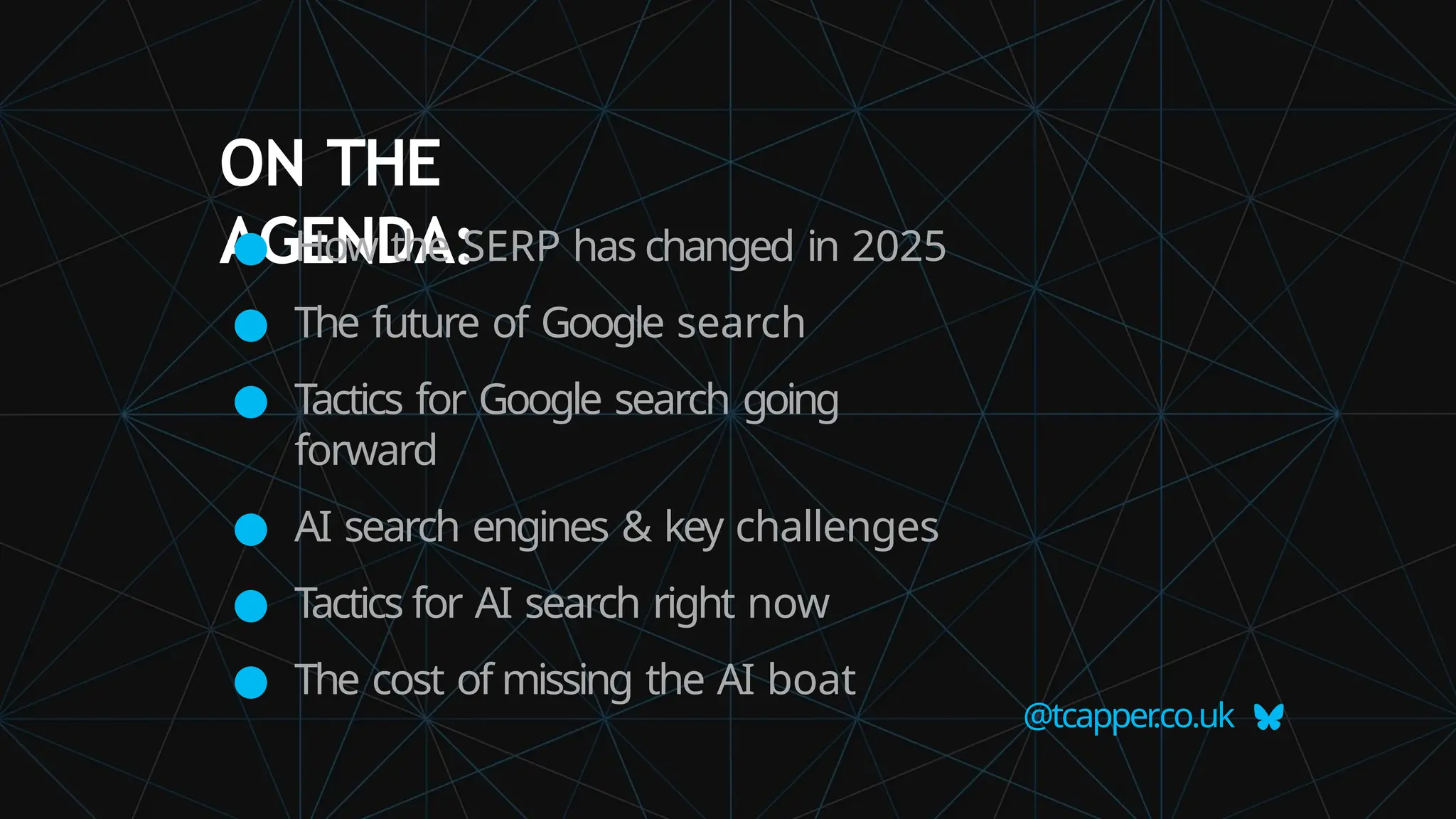ON THE
AGENDA:
@tcapper
.co.uk
● How the SERP has changed in 2025
● The future of Google search
● Tactics for Google search going
forward
● AI search engines & key challenges
● Tactics for AI search right now
● The cost of missing the AI boat
 