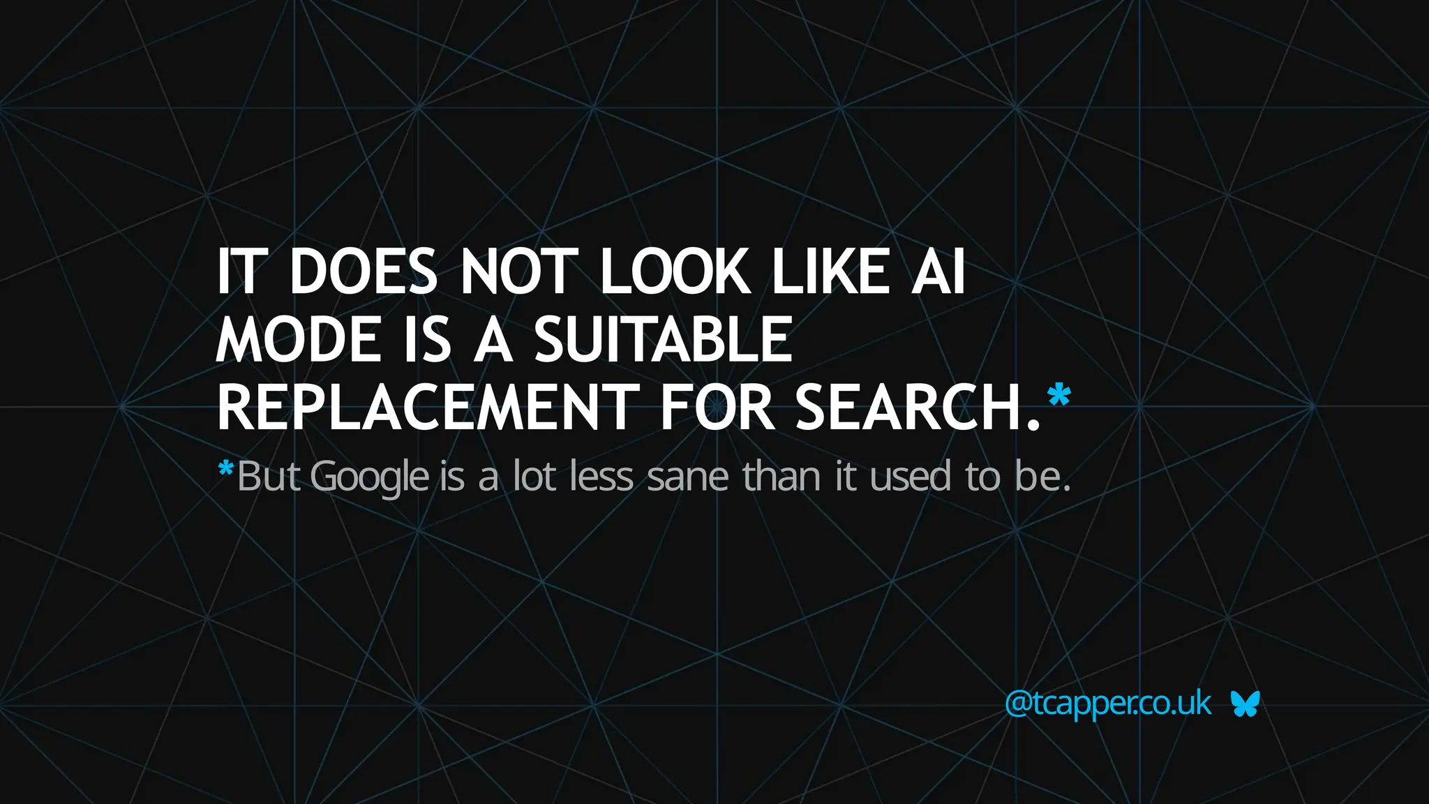 IT DOES NOT LOOK LIKE AI
MODE IS A SUITABLE
REPLACEMENT FOR SEARCH.*
*But Google is a lot less sane than it used to be.
@tcapper
.co.uk
 