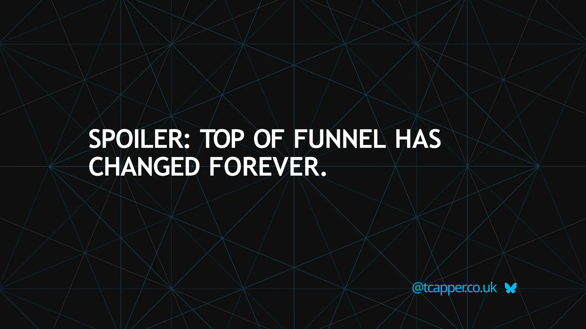 SPOILER: TOP OF FUNNEL HAS
CHANGED FOREVER.
@tcapper
.co.uk
 