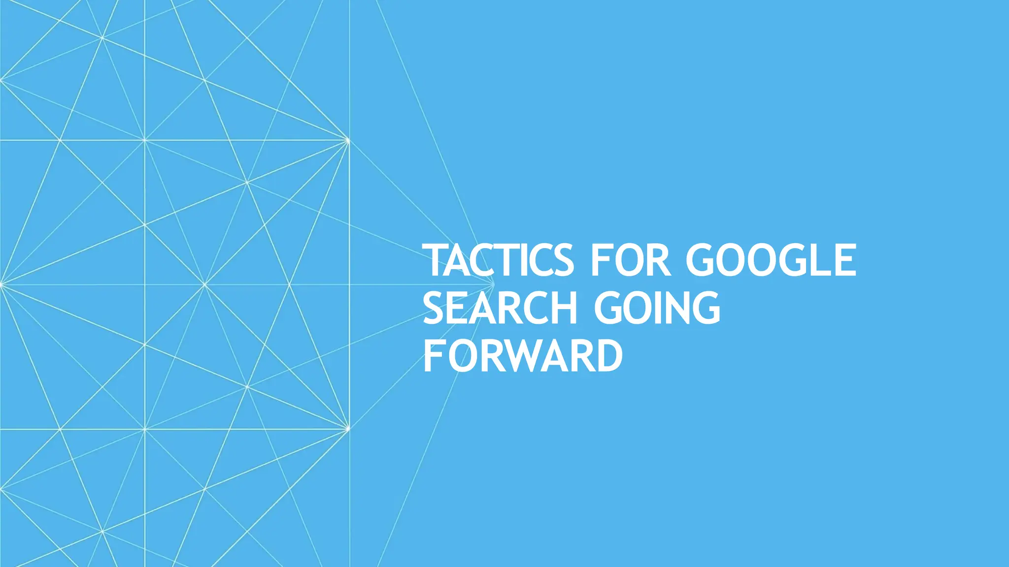 TACTICS FOR GOOGLE
SEARCH GOING
FORWARD
 