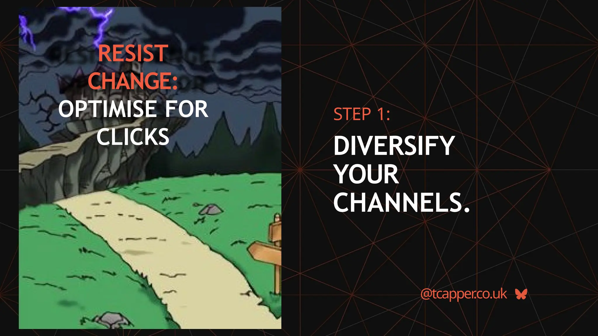 RESIST
CHANGE:
OPTIMISE FOR
CLICKS
@tcapper
.co.uk
STEP 1:
DIVERSIFY
YOUR
CHANNELS.
 