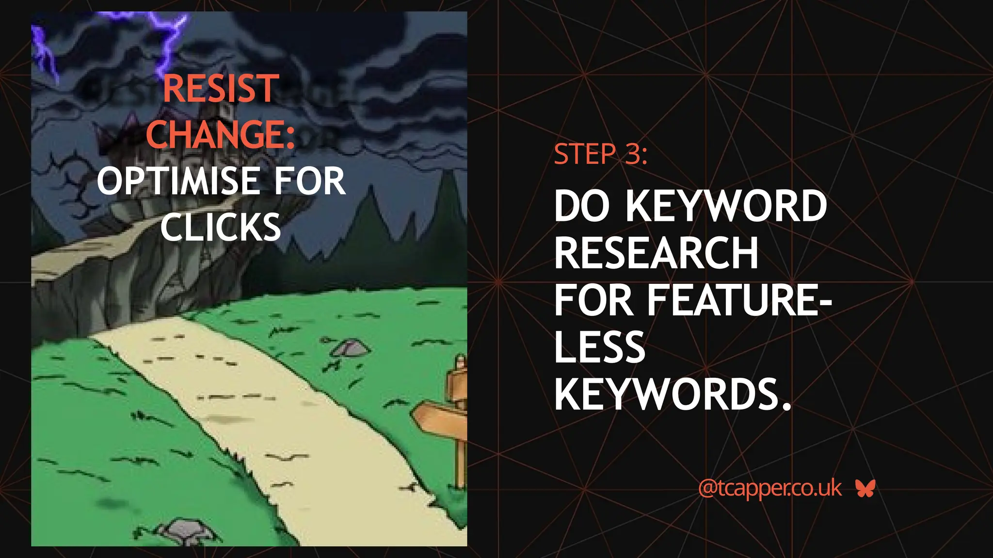 RESIST
CHANGE:
OPTIMISE FOR
CLICKS
@tcapper
.co.uk
STEP 3:
DO KEYWORD
RESEARCH
FOR FEATURE-
LESS
KEYWORDS.
 