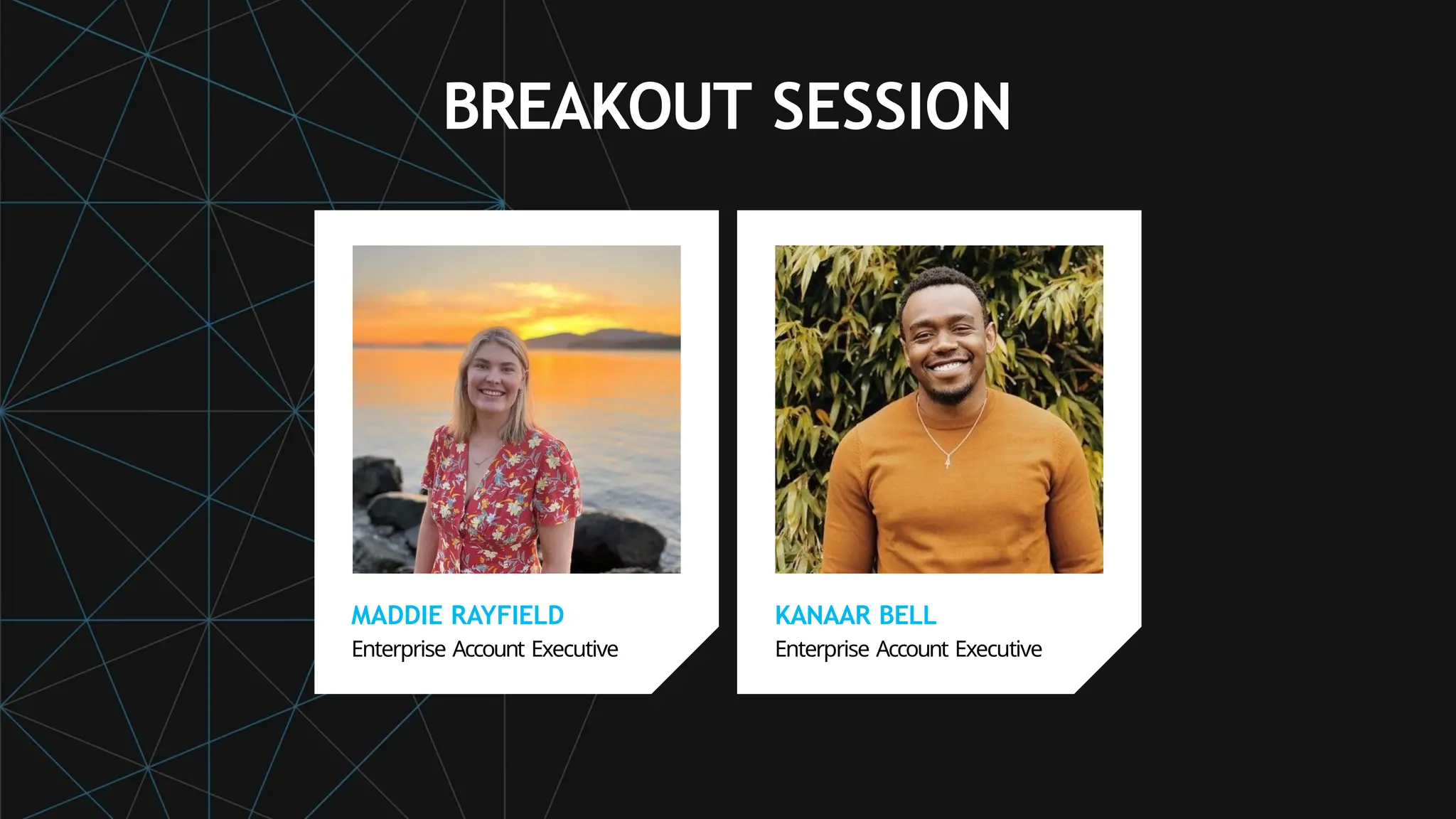 MADDIE RAYFIELD
Enterprise Account Executive
KANAAR BELL
Enterprise Account Executive
BREAKOUT SESSION
 