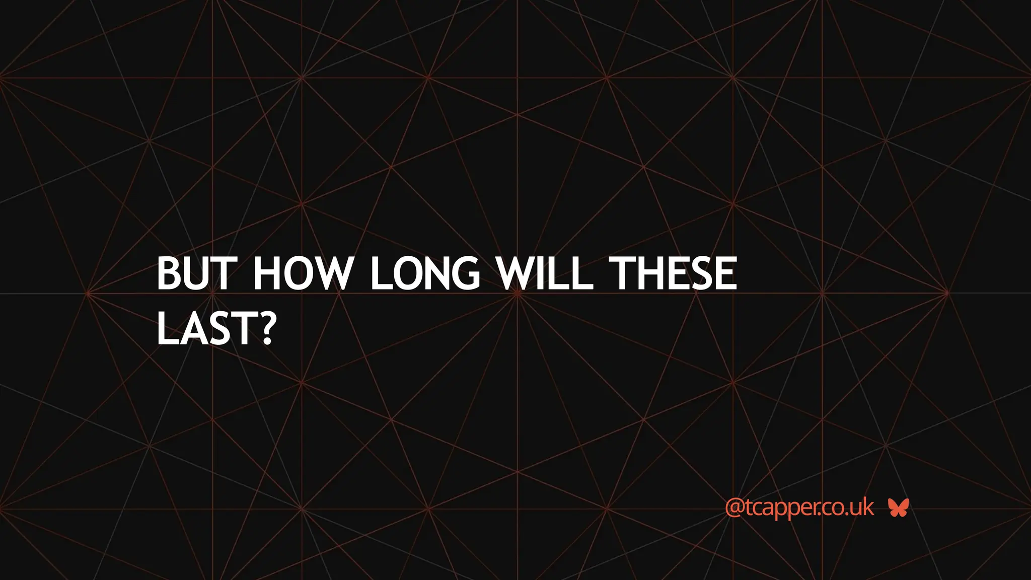 BUT HOW LONG WILL THESE
LAST?
@tcapper
.co.uk
 
