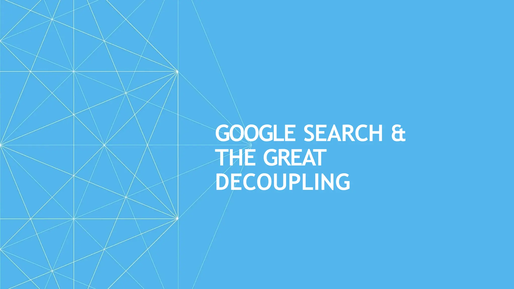 GOOGLE SEARCH &
THE GREAT
DECOUPLING
 