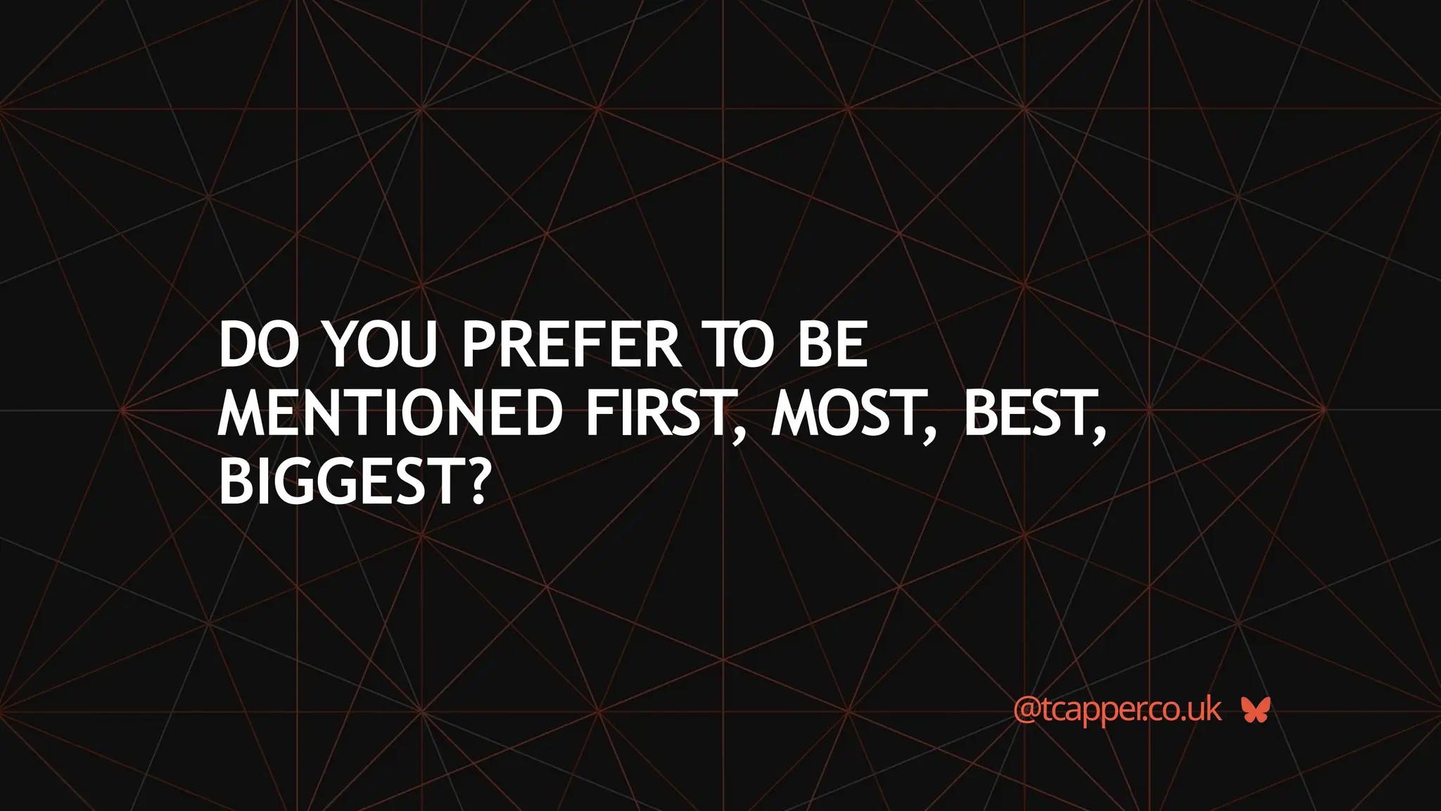 @tcapper
.co.uk
DO YOU PREFER TO BE
MENTIONED FIRST, MOST, BEST,
BIGGEST?
 