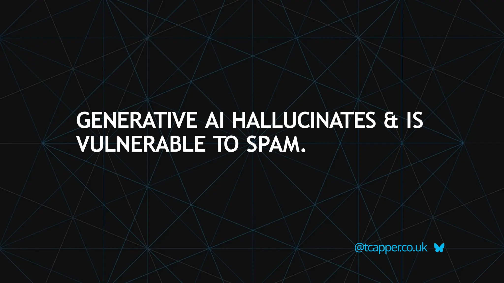 GENERATIVE AI HALLUCINATES & IS
VULNERABLE TO SPAM.
@tcapper
.co.uk
 
