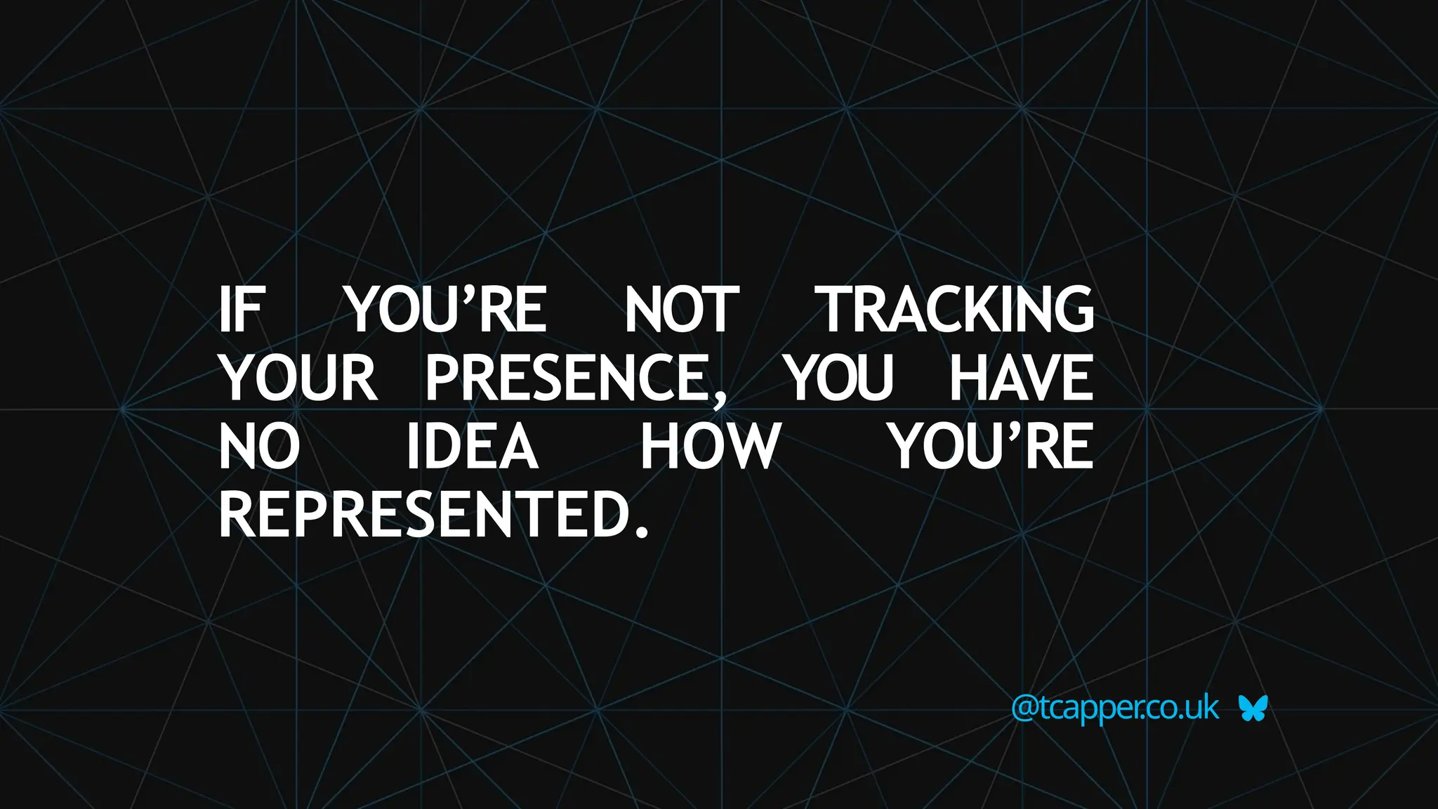 IF YOU’RE NOT TRACKING
YOUR PRESENCE, YOU HAVE
NO IDEA HOW YOU’RE
REPRESENTED.
@tcapper
.co.uk
 