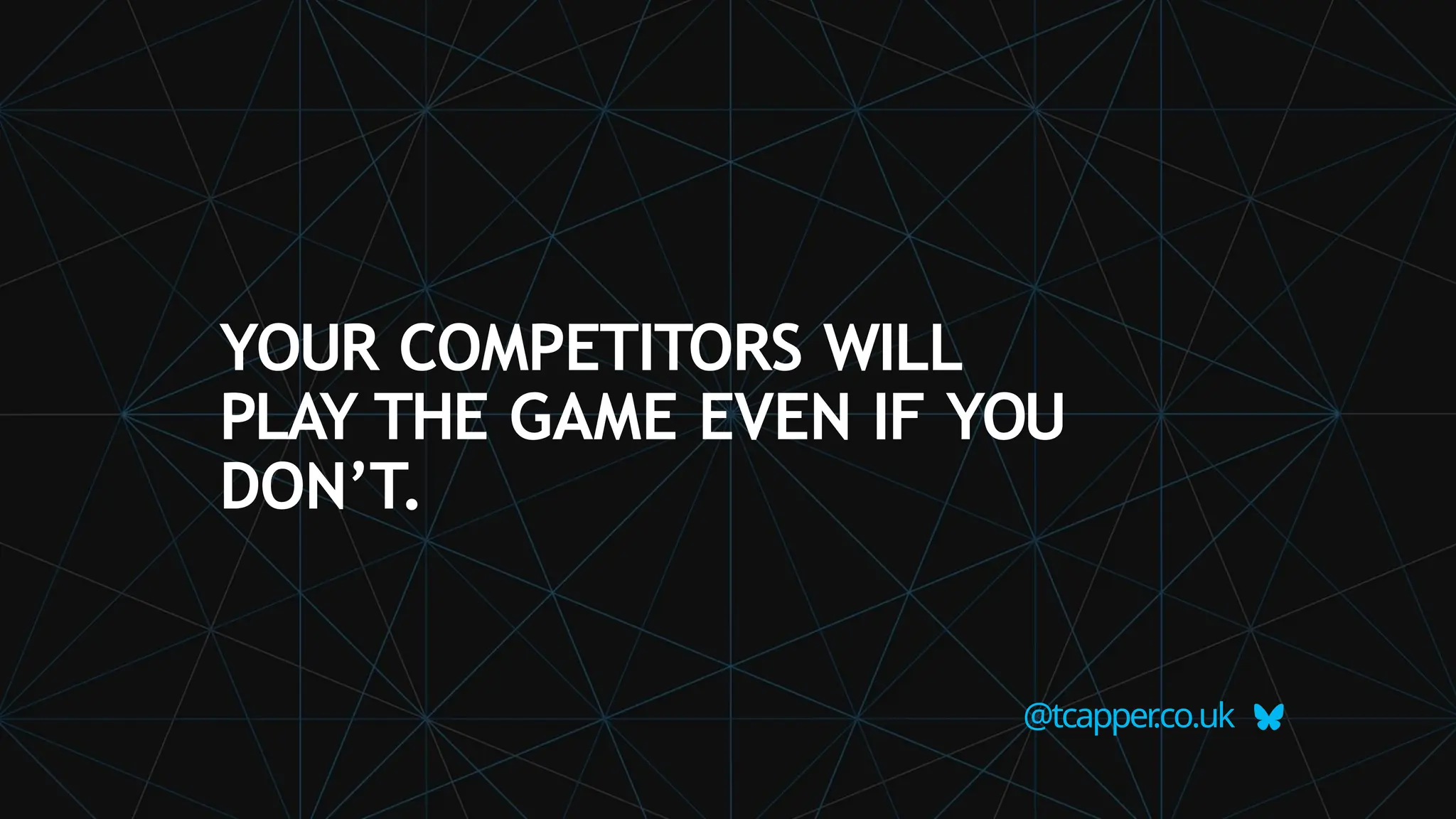 YOUR COMPETITORS WILL
PLAY THE GAME EVEN IF YOU
DON’T.
@tcapper
.co.uk
 