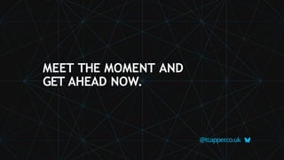 MEET THE MOMENT AND
GET AHEAD NOW.
@tcapper
.co.uk
 