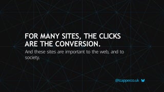 FOR MANY SITES, THE CLICKS
ARE THE CONVERSION.
And these sites are important to the web, and to
society.
@tcapper
.co.uk
 