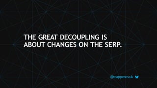 THE GREAT DECOUPLING IS
ABOUT CHANGES ON THE SERP.
@tcapper
.co.uk
 
