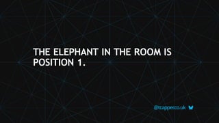 THE ELEPHANT IN THE ROOM IS
POSITION 1.
@tcapper
.co.uk
 