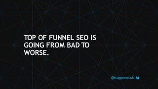 TOP OF FUNNEL SEO IS
GOING FROM BAD TO
WORSE.
@tcapper
.co.uk
 