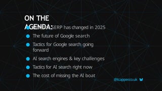 ON THE
AGENDA:
@tcapper
.co.uk
● How the SERP has changed in 2025
● The future of Google search
● Tactics for Google search going
forward
● AI search engines & key challenges
● Tactics for AI search right now
● The cost of missing the AI boat
 