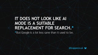 IT DOES NOT LOOK LIKE AI
MODE IS A SUITABLE
REPLACEMENT FOR SEARCH.*
*But Google is a lot less sane than it used to be.
@tcapper
.co.uk
 