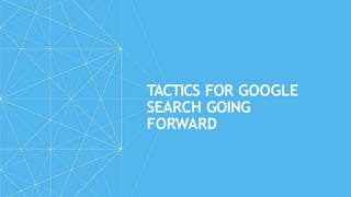 TACTICS FOR GOOGLE
SEARCH GOING
FORWARD
 
