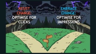 RESIST
CHANGE:
OPTIMISE FOR
CLICKS
EMBRACE
CHANGE:
OPTIMISE FOR
IMPRESSIONS
 