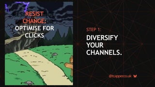 RESIST
CHANGE:
OPTIMISE FOR
CLICKS
@tcapper
.co.uk
STEP 1:
DIVERSIFY
YOUR
CHANNELS.
 
