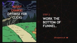 RESIST
CHANGE:
OPTIMISE FOR
CLICKS
@tcapper
.co.uk
STEP 2:
WORK THE
BOTTOM OF
FUNNEL.
 