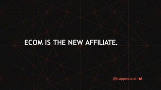 ECOM IS THE NEW AFFILIATE.
@tcapper
.co.uk
 