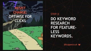 RESIST
CHANGE:
OPTIMISE FOR
CLICKS
@tcapper
.co.uk
STEP 3:
DO KEYWORD
RESEARCH
FOR FEATURE-
LESS
KEYWORDS.
 