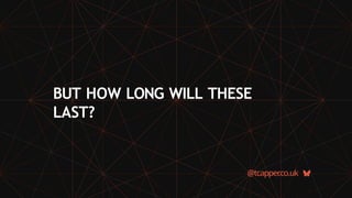 BUT HOW LONG WILL THESE
LAST?
@tcapper
.co.uk
 