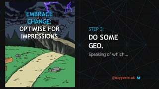 EMBRACE
CHANGE:
OPTIMISE FOR
IMPRESSIONS
@tcapper
.co.uk
STEP 3:
DO SOME
GEO.
Speaking of which…
 