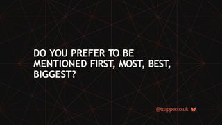 @tcapper
.co.uk
DO YOU PREFER TO BE
MENTIONED FIRST, MOST, BEST,
BIGGEST?
 