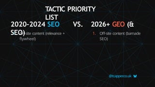 1. On-site content (relevance +
flywheel)
@tcapper
.co.uk
1. Off-site content (barnacle
SEO)
TACTIC PRIORITY
LIST
2020–2024 SEO VS. 2026+ GEO (&
SEO)
 