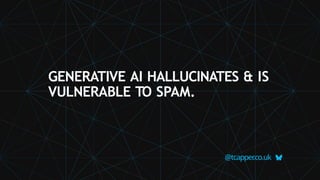 GENERATIVE AI HALLUCINATES & IS
VULNERABLE TO SPAM.
@tcapper
.co.uk
 