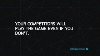 YOUR COMPETITORS WILL
PLAY THE GAME EVEN IF YOU
DON’T.
@tcapper
.co.uk
 