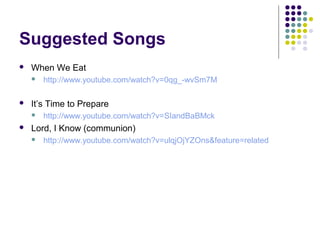 Suggested Songs


When We Eat




It’s Time to Prepare




http://www.youtube.com/watch?v=0qg_-wvSm7M

http://www.youtube.com/watch?v=SIandBaBMck

Lord, I Know (communion)


http://www.youtube.com/watch?v=ulqjOjYZOns&feature=related

 