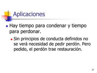Aplicaciones
 Hay tiempo para condenar y tiempo
para perdonar.
 Sin principios de conducta definidos no
se verá necesidad de pedir perdón. Pero
pedido, el perdón trae restauración.
27
 