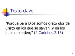 Texto clave
"Porque para Dios somos grato olor de
Cristo en los que se salvan, y en los
que se pierden;" (2 Corintios 2.15)
3
 