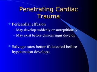 Penetrating CardiacPenetrating Cardiac
TraumaTrauma
Pericardial effusion
– May develop suddenly or surreptitiously
– May exist before clinical signs develop
Salvage rates better if detected before
hypotension develops
 