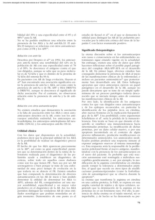 Documento descargado de http://www.elsevier.es el 13/06/2011. Copia para uso personal, se prohíbe la transmisión de este documento por cualquier medio o formato.




                                                                               A. GÓMEZ ET AL.– ANTICUERPOS ANTIQUERATINA




                    bilidad del 35% y una especificidad entre el 85 y el                                     estudio de Kessel et al37 en el que se demuestra la
                    88%32 para la AR.                                                                        utilidad para distinguir las AR de las poliartritis pro-
                    No se ha podido establecer una relación entre la                                         vocadas por la infección crónica del virus de la he-
                    presencia de los AKA y la del anti-RA-33. El anti-                                       patitis C con factor reumatoide positivo.
                    RA-33 tampoco se relaciona con otros autoanticuer-
                    pos como el FR y los APF33.
                                                                                                             Significado fisiopatológico
                                                                                                             La eterna discusión sobre si los autoanticuerpos
                    Relación con anti-Sa
                                                                                                             son causa o consecuencia en las enfermedades au-
                    Descritos por Despres et al34 en 1994, los anticuer-                                     toinmunes sigue estando vigente en la actualidad.
                    pos anti-Sa tienen una sensibilidad del 42% en la                                        Sin embargo, existen una serie de datos que debe
                    población de AR con una especificidad entre el 78                                        hacernos reflexionar sobre el posible papel patogé-
                    y el 99%. Se desconoce el antígeno contra el que                                         nico del complejo AKA-APF-AFA en el desarrollo
                    van dirigidos, aunque se sabe que su peso molecu-                                        de la AR. En primer lugar, diversos estudios han
                    lar es de 52 kDa y que es distinto de la proteína de                                     conseguido demostrar la presencia de AKA al inicio
                    52 kDa del sistema Ro/SS-A.                                                              de las manifestaciones clínicas de la enfermedad, e
                    En pacientes con AR de larga evolución, Hayem et                                         incluso en pacientes asintomáticos20 que posterior-
                    al35 han encontrado una asociación significativa en-                                     mente han desarrollado una AR. Estos hallazgos
                    tre la presencia de anti-Sa y AKA, así como entre la                                     apoyarían que estos anticuerpos ejercen un papel
                    presencia de anti-Sa y de FR, APF y HLA DRB1*04                                          patogénico en el desarrollo de la AR, aunque no
                    o DRB1*01, aunque se desconoce el significado de                                         puede descartarse que se trate de un simple epife-
                    dicha asociación. Por el contrario, no observaron                                        nómeno de un proceso patológico todavía desco-
                    relación entre la presencia de anti-Sa y la de anti-                                     nocido que se iniciaría tiempo antes de comenzar
                    RA-33.                                                                                   las manifestaciones clínicas de la AR.
                                                                                                             Por otro lado, la identificación de los antígenos
                                                                                                             contra los que van dirigidos estos autoanticuerpos
                    Relación con otros autoanticuerpos
                                                                                                             y de los epítopos reconocidos, en particular la
                    No existen estudios que demuestren la asociación                                         identificación de los péptidos ricos en citrulina,
                    o la falta de asociación entre los AKA y otros auto-                                     abre nuevas fronteras en la explicación fisiopatoló-
                    anticuerpos descritos en la AR, como son los anti-                                       gica de la AR38. Una posibilidad, como argumentan
                    cuerpos anticélula endotelial, los anticuerpos an-                                       Schellekens et al9, sería la pérdida de la inmunoto-
                    ticardiolipina, los anticuerpos anticitoplasma del neu-                                  lerancia. Esta teoría se basa en que durante el de-
                    trófilo (ANCA), y los anticuerpos anti-Ro (SS-A).                                        sarrollo se establece una inmunotolerancia hacia
                                                                                                             determinadas proteínas. La modificación de dichas
                                                                                                             proteínas, por un daño celular masivo, o por una
                    Utilidad clínica
                                                                                                             apoptosis incontrolada en el contexto de algún
                    Con los datos que disponemos en la actualidad,                                           proceso inflamatorio, produciría modificaciones en
                    podemos decir que la principal utilidad de los AKA                                       determinados aminoácidos. Los aminoácidos modi-
                    es la posibilidad de realizar un diagnóstico precoz                                      ficados podrían producir una respuesta inmune al
                    de la AR.                                                                                exponer antígenos «nuevos» al sistema inmunológi-
                    El hecho de que los AKA aparezcan precozmente                                            co. Esta respuesta sería la responsable de la prolife-
                    en la AR36, así como su gran especificidad, permi-                                       ración policlonal frente al nuevo antígeno, manifes-
                    ten que su determinación dentro de la rutina de la-                                      tándose con la presencia de los autoanticuerpos en
                    boratorio realizada para el diagnóstico de las po-                                       el suero del paciente. Es probable que esta reac-
                    liartritis ayude a establecer un diagnóstico de                                          ción autoinmune esté restringida a individuos sus-
                    certeza, sobre todo en aquellos casos dudosos                                            ceptibles genéticamente, y así, por ejemplo, la mo-
                    como son los que tienen FR–, bien sea por ser AR                                         dificación de la arginina convirtiéndose en citrulina
                    seronegativos o bien porque se trate de una enfer-                                       puede romper la tolerancia a determinados pépti-
                    medad de muy poco tiempo de evolución en la                                              dos, al igual que sucede en otros tipos de modifi-
                    que todavía no se detecte el FR. Existen estudios                                        caciones postranscripcionales (como la fosforiliza-
                    que han comparado la determinación de diversos                                           ción de autoantígenos) que se observa durante la
                    autoanticuerpos en las AR de inicio y han podido                                         apoptosis39.
                    demostrar la utilidad de determinar los AKA (o                                           La enzima que transforma la arginina en citrulina
                    APF), además del FR, consiguiéndose así una ma-                                          en una cadena proteica, la PAD, se expresa en una
                    yor sensibilidad, especificidad y un mayor valor                                         amplia variedad de tejidos y de tipos celulares, su-
                    predictivo en el diagnóstico de la AR. Así, los AKA                                      giriendo que la deiminación de la arginina en las
                    permiten distinguir las verdaderas AR de otras enti-                                     proteínas no es un fenómeno raro. Por ello, la pre-
                    dades nosológicas que podrían remedarlas en al-                                          sencia de dicha enzima en el tejido sinovial, no es
                    gún momento. Demostrativo de este punto es el                                            improbable, y de hecho se ha demostrado su pre-

                                                                                                                                                                    75
 