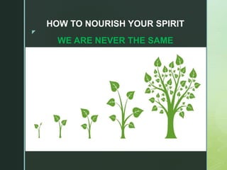 z
HOW TO NOURISH YOUR SPIRIT
WE ARE NEVER THE SAME
 