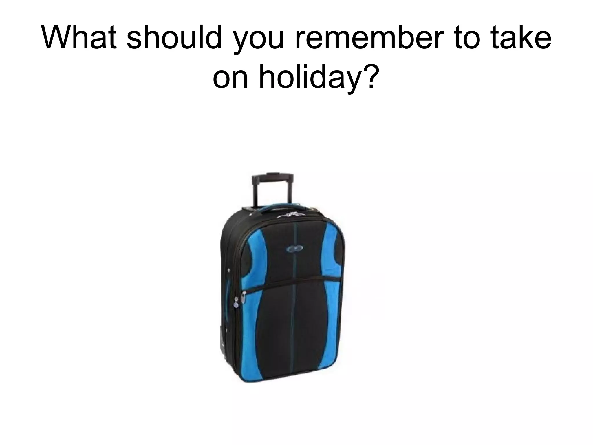 What should you remember to take
on holiday?